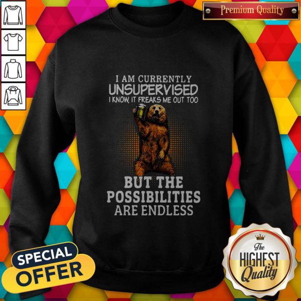 Bear I Am Currently Unsupervised Know It Freaks Me Out Too But The Possibilities Are Endless Shirt