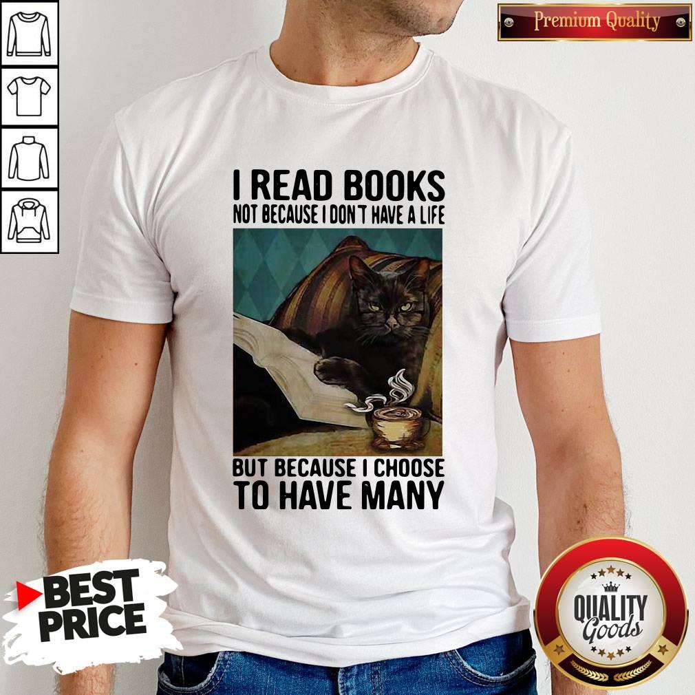 Cat I Read Books Not Because I Don’t Have A Life But Because I Choose To Have Many Shirt