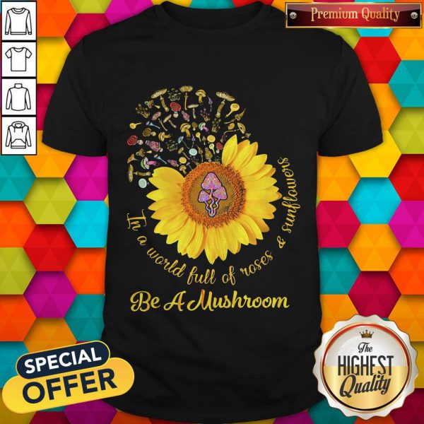 Cool In A World Full Of Roses And Sunflowers Be A Mushroom Shirt