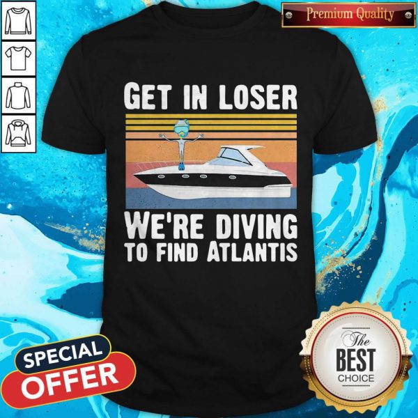Get In Loser We’re Diving To Find Atlantis Scuba Vintage Shirt