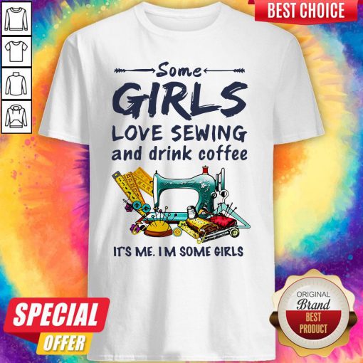 Some Girls Love Sewing And Drink Coffee It’s Me I’m Some Girls Shirt