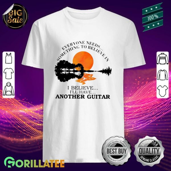 Everyone Needs Something To Believe In I Believe I Will Have Another Guitar Shirt