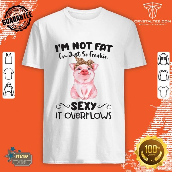 I’m Not Fat I’m Just So Freakin Sexy It Overflows Shirt