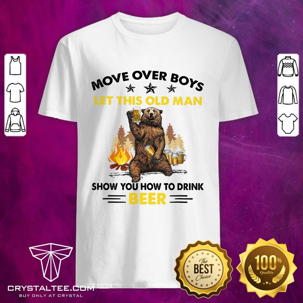 Move Over Boys Let This Old Man Show You How To Drink Bear Shirt