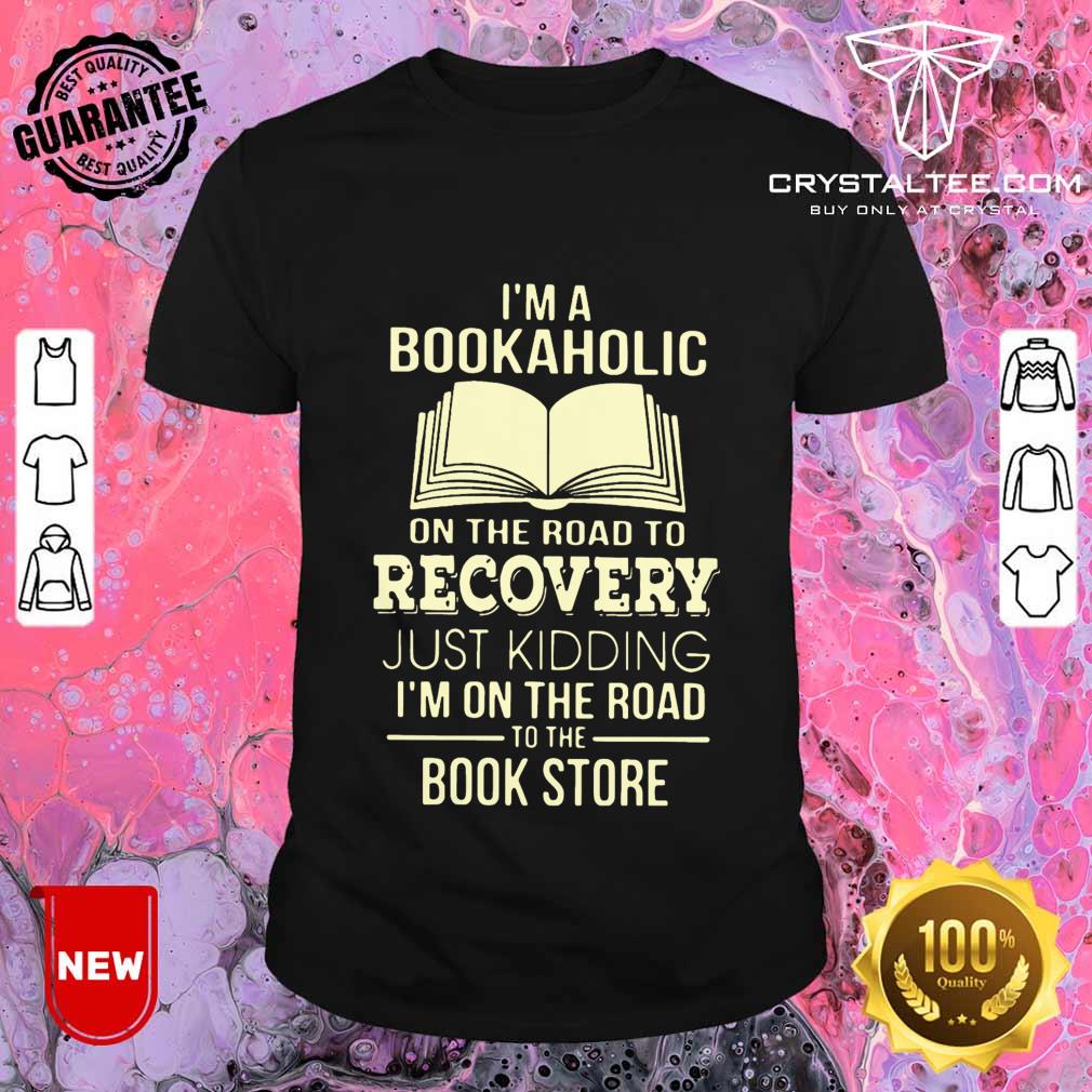 I'm A Bookaholic On The Road Recovery Just Kidding I'm On The Road To The Book Store Shirt