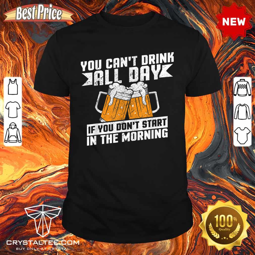 Can't Drink All Day If You Don't Start In The Morning Shirt