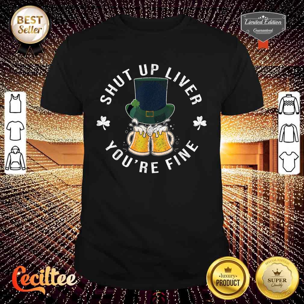 Funny St Patrick’s Day Shut Up Liver You're Fine Drinking Shirt