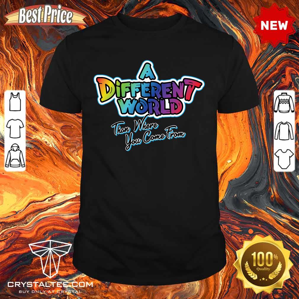A Different World Than Where You Come From Shirt